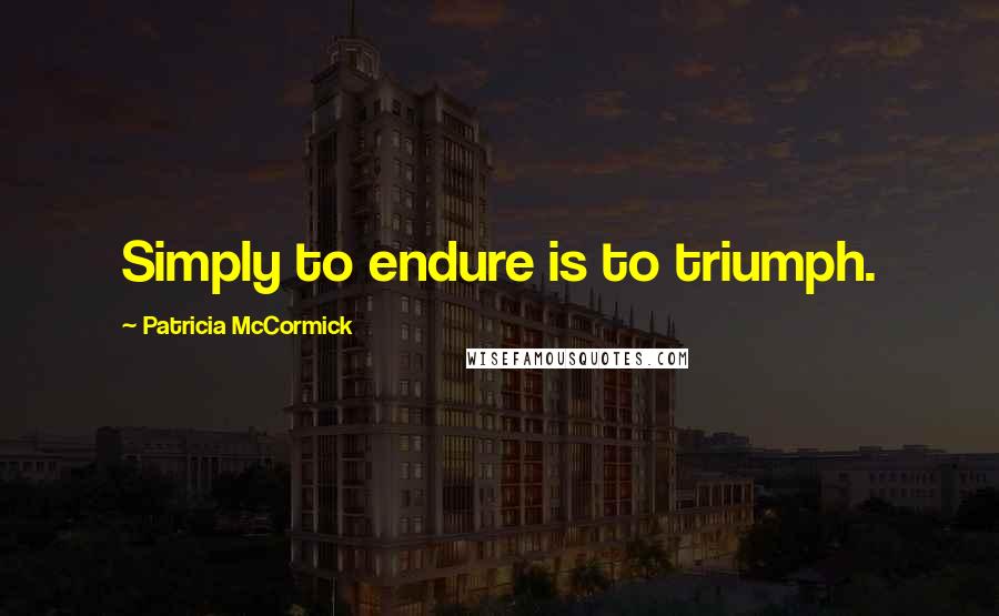 Patricia McCormick Quotes: Simply to endure is to triumph.