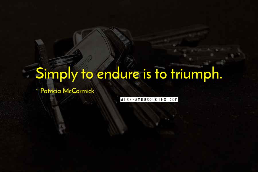 Patricia McCormick Quotes: Simply to endure is to triumph.