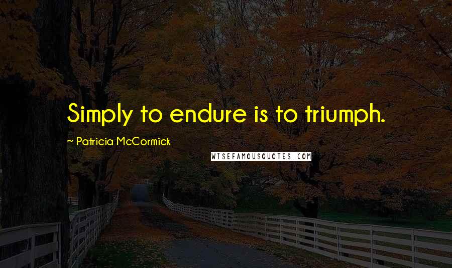 Patricia McCormick Quotes: Simply to endure is to triumph.