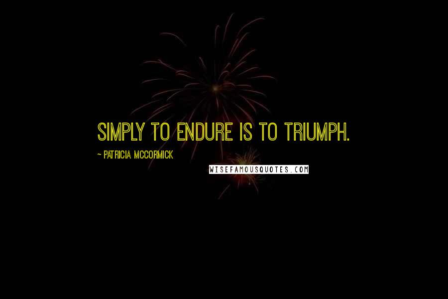 Patricia McCormick Quotes: Simply to endure is to triumph.