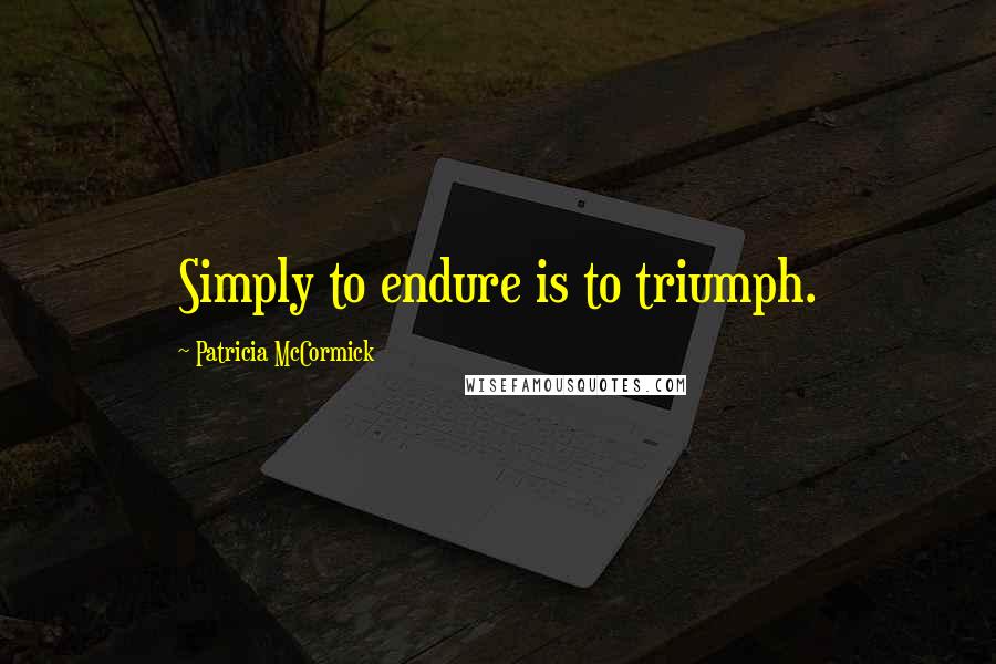 Patricia McCormick Quotes: Simply to endure is to triumph.