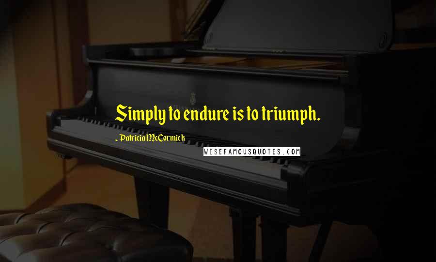 Patricia McCormick Quotes: Simply to endure is to triumph.