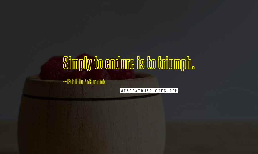 Patricia McCormick Quotes: Simply to endure is to triumph.