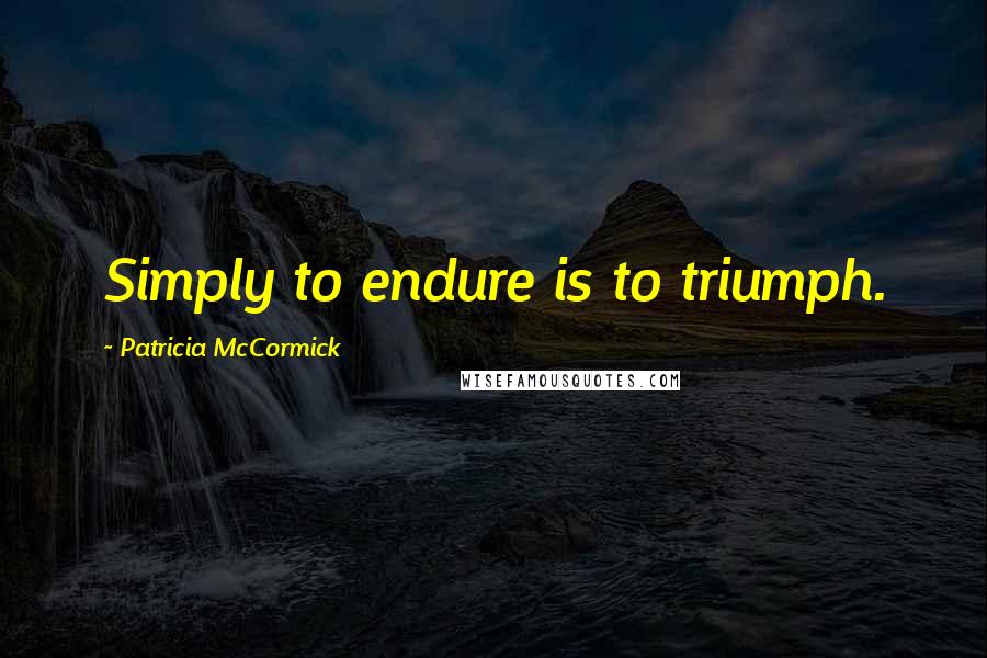 Patricia McCormick Quotes: Simply to endure is to triumph.