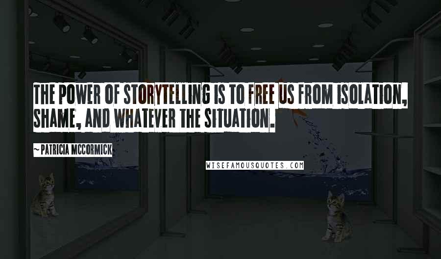 Patricia McCormick Quotes: The power of storytelling is to free us from isolation, shame, and whatever the situation.