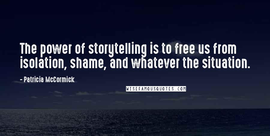 Patricia McCormick Quotes: The power of storytelling is to free us from isolation, shame, and whatever the situation.