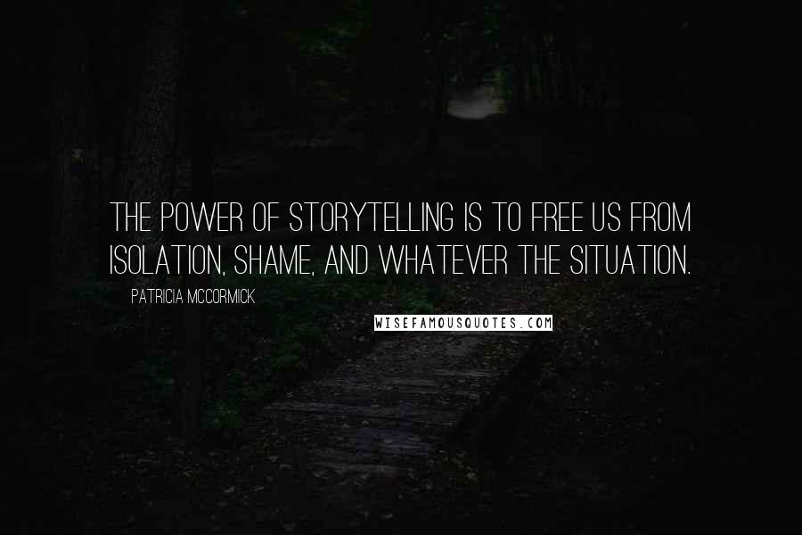 Patricia McCormick Quotes: The power of storytelling is to free us from isolation, shame, and whatever the situation.