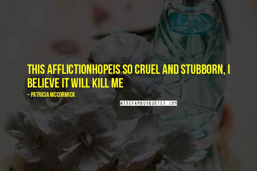 Patricia McCormick Quotes: This afflictionhopeis so cruel and stubborn, I believe it will kill me