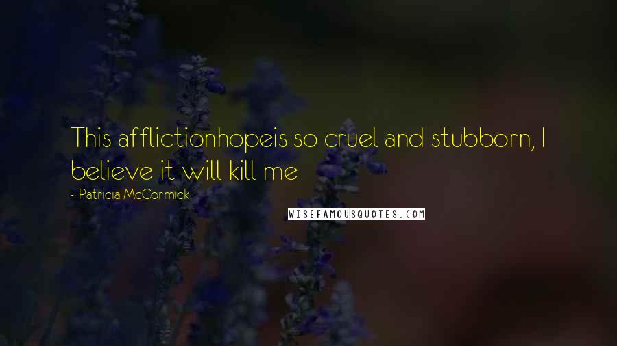 Patricia McCormick Quotes: This afflictionhopeis so cruel and stubborn, I believe it will kill me