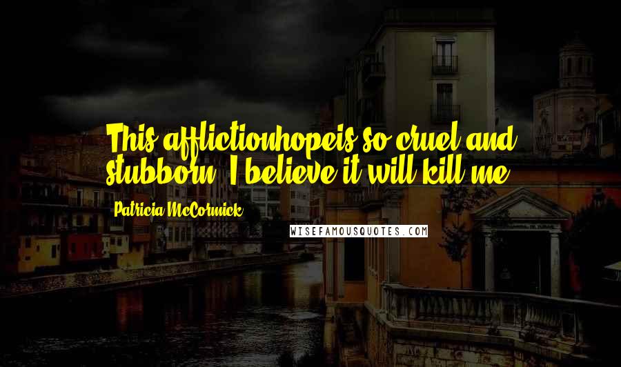 Patricia McCormick Quotes: This afflictionhopeis so cruel and stubborn, I believe it will kill me