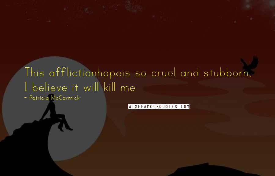 Patricia McCormick Quotes: This afflictionhopeis so cruel and stubborn, I believe it will kill me