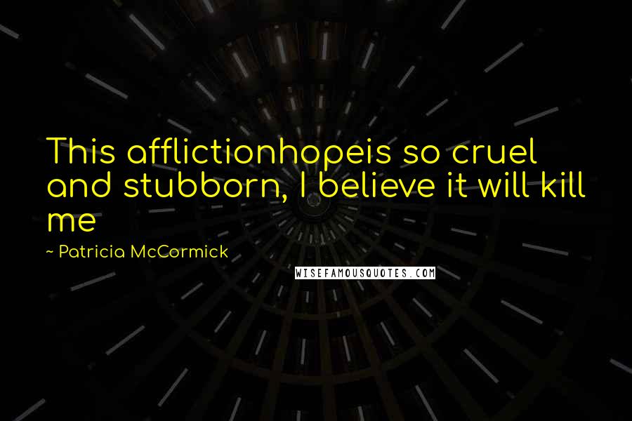 Patricia McCormick Quotes: This afflictionhopeis so cruel and stubborn, I believe it will kill me