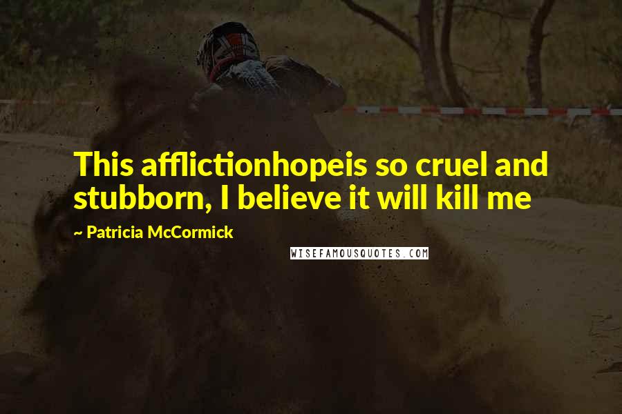 Patricia McCormick Quotes: This afflictionhopeis so cruel and stubborn, I believe it will kill me