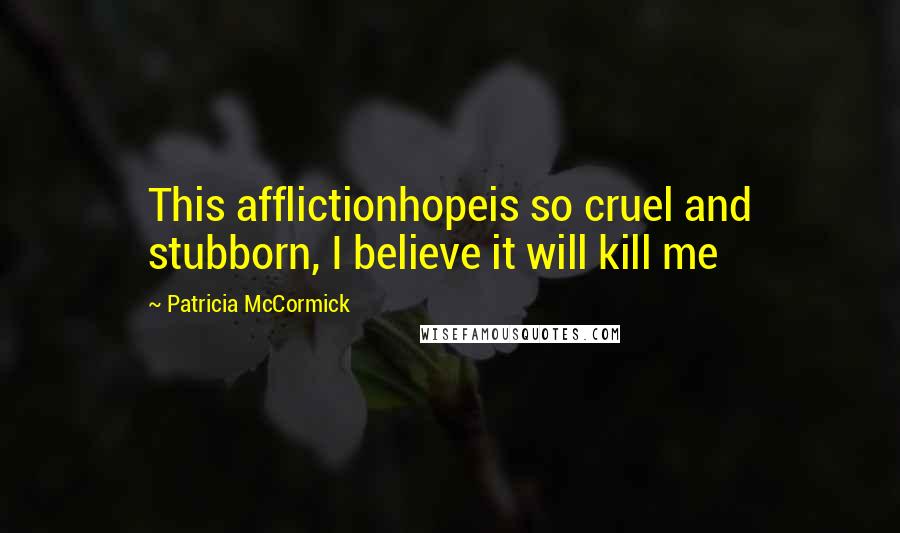 Patricia McCormick Quotes: This afflictionhopeis so cruel and stubborn, I believe it will kill me