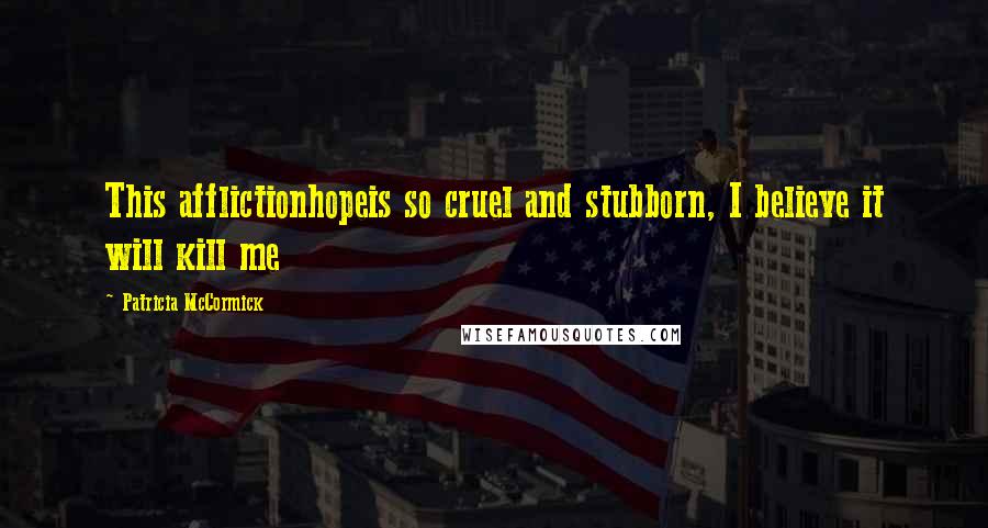 Patricia McCormick Quotes: This afflictionhopeis so cruel and stubborn, I believe it will kill me