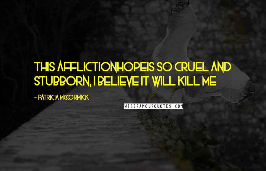Patricia McCormick Quotes: This afflictionhopeis so cruel and stubborn, I believe it will kill me