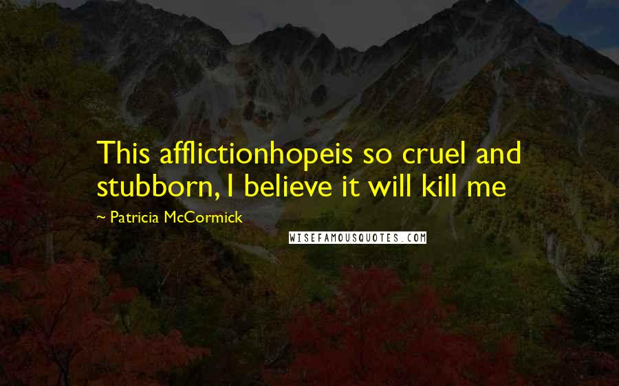 Patricia McCormick Quotes: This afflictionhopeis so cruel and stubborn, I believe it will kill me