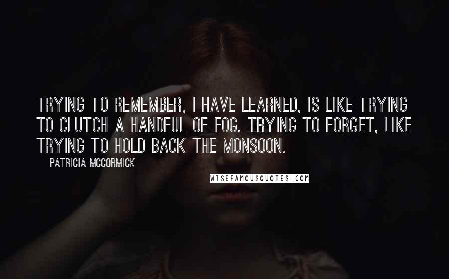 Patricia McCormick Quotes: Trying to remember, I have learned, is like trying to clutch a handful of fog. Trying to forget, like trying to hold back the monsoon.