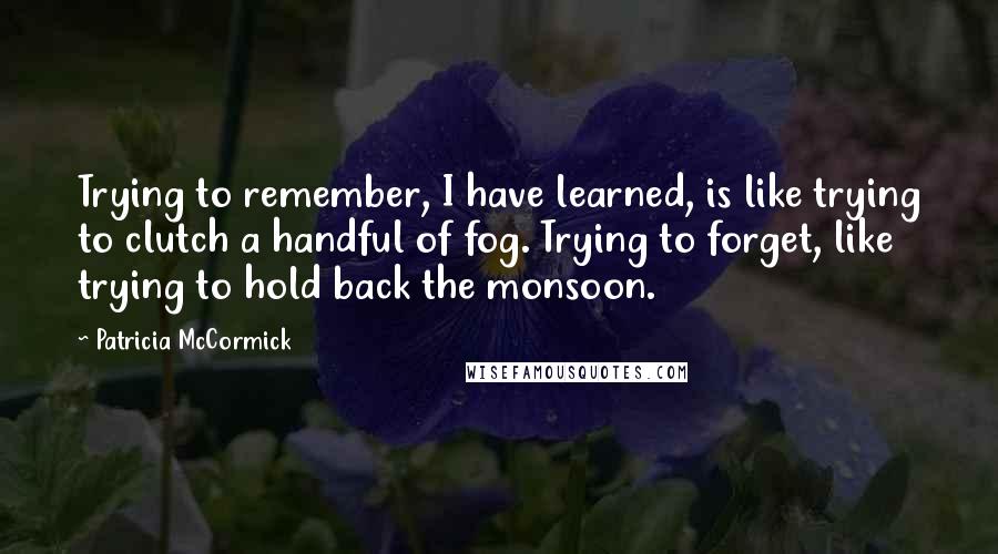 Patricia McCormick Quotes: Trying to remember, I have learned, is like trying to clutch a handful of fog. Trying to forget, like trying to hold back the monsoon.