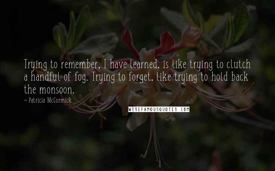 Patricia McCormick Quotes: Trying to remember, I have learned, is like trying to clutch a handful of fog. Trying to forget, like trying to hold back the monsoon.