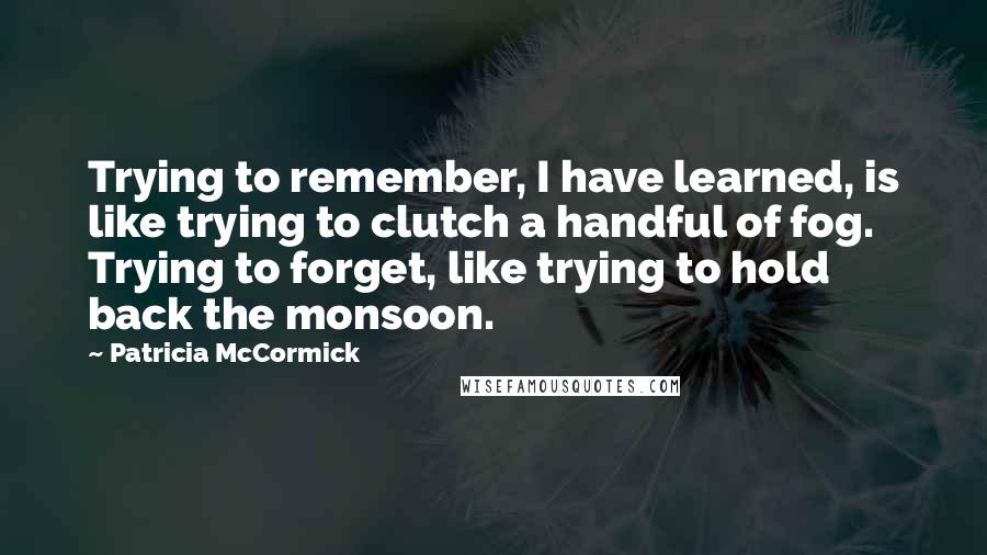 Patricia McCormick Quotes: Trying to remember, I have learned, is like trying to clutch a handful of fog. Trying to forget, like trying to hold back the monsoon.