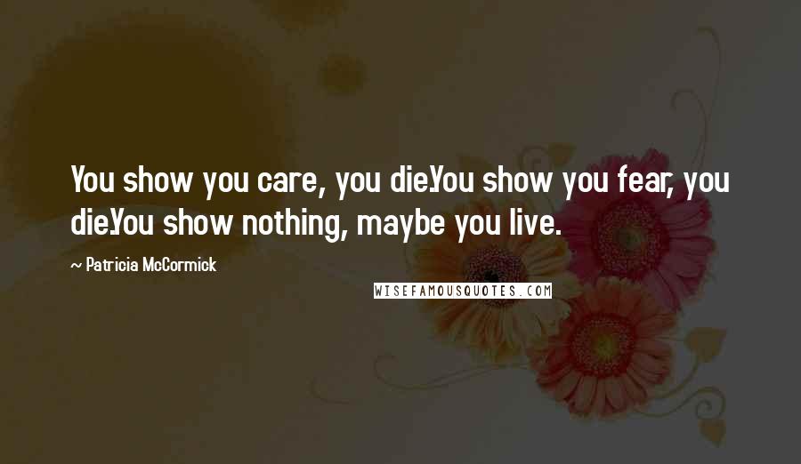 Patricia McCormick Quotes: You show you care, you die.You show you fear, you die.You show nothing, maybe you live.