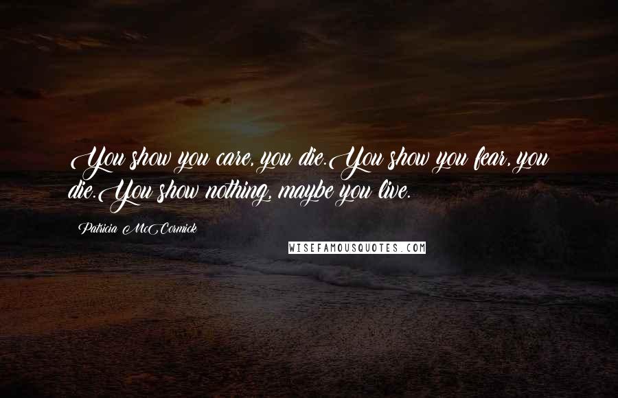 Patricia McCormick Quotes: You show you care, you die.You show you fear, you die.You show nothing, maybe you live.