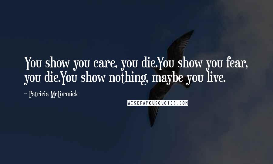 Patricia McCormick Quotes: You show you care, you die.You show you fear, you die.You show nothing, maybe you live.