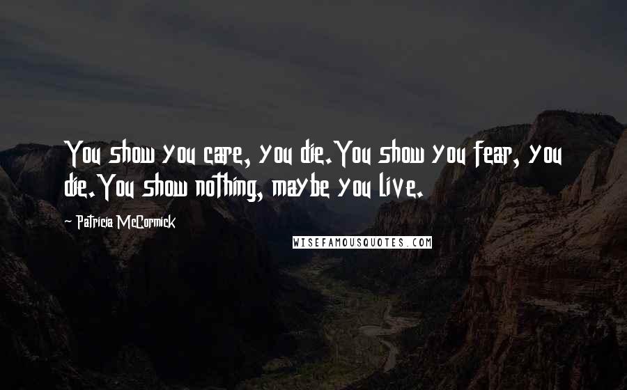 Patricia McCormick Quotes: You show you care, you die.You show you fear, you die.You show nothing, maybe you live.