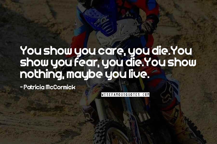 Patricia McCormick Quotes: You show you care, you die.You show you fear, you die.You show nothing, maybe you live.