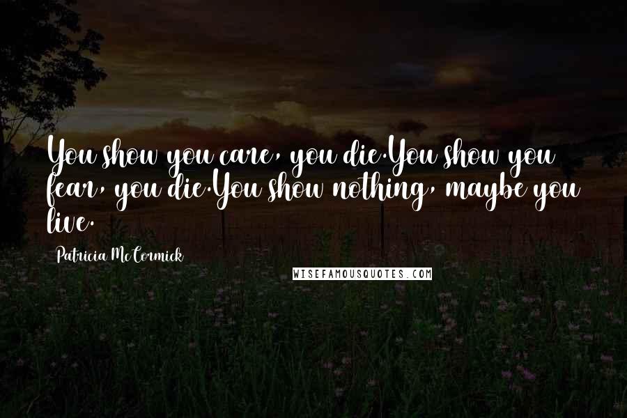 Patricia McCormick Quotes: You show you care, you die.You show you fear, you die.You show nothing, maybe you live.