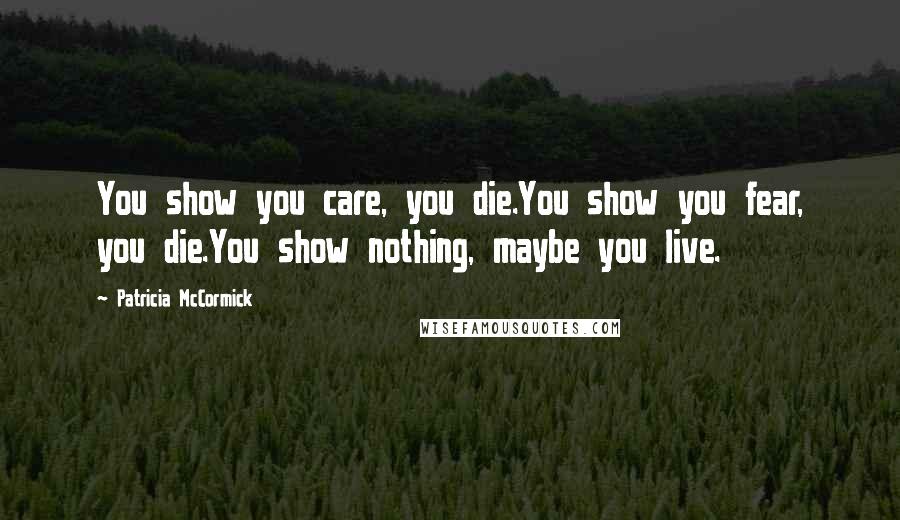 Patricia McCormick Quotes: You show you care, you die.You show you fear, you die.You show nothing, maybe you live.