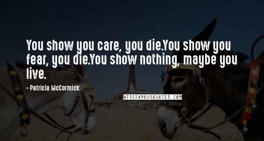 Patricia McCormick Quotes: You show you care, you die.You show you fear, you die.You show nothing, maybe you live.