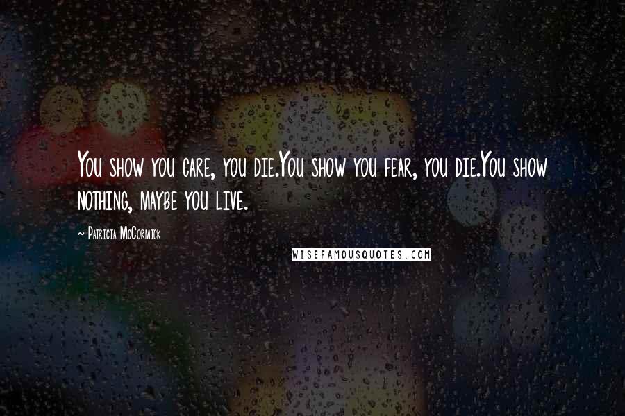 Patricia McCormick Quotes: You show you care, you die.You show you fear, you die.You show nothing, maybe you live.