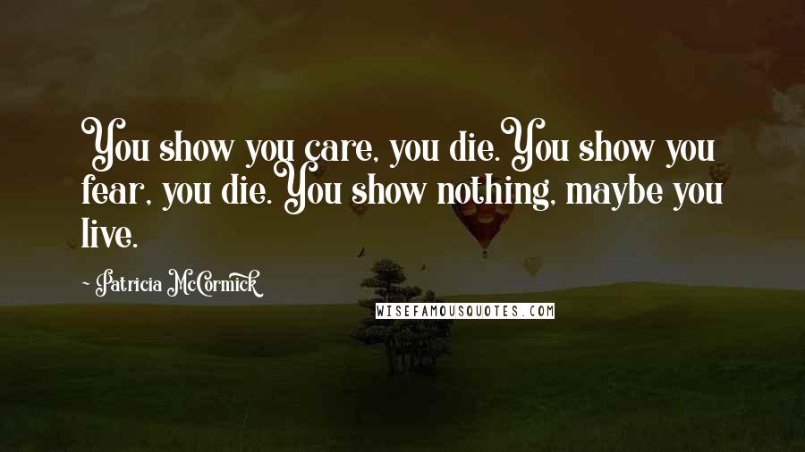 Patricia McCormick Quotes: You show you care, you die.You show you fear, you die.You show nothing, maybe you live.