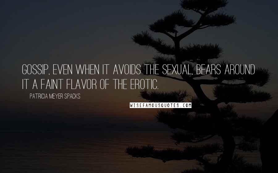 Patricia Meyer Spacks Quotes: Gossip, even when it avoids the sexual, bears around it a faint flavor of the erotic.