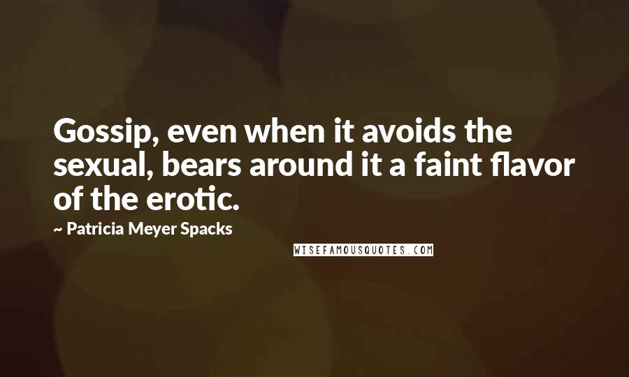 Patricia Meyer Spacks Quotes: Gossip, even when it avoids the sexual, bears around it a faint flavor of the erotic.