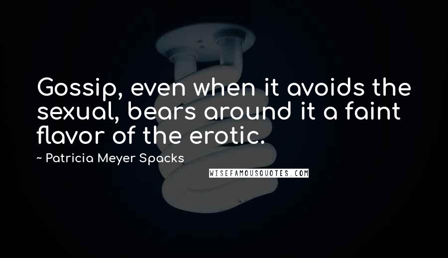 Patricia Meyer Spacks Quotes: Gossip, even when it avoids the sexual, bears around it a faint flavor of the erotic.