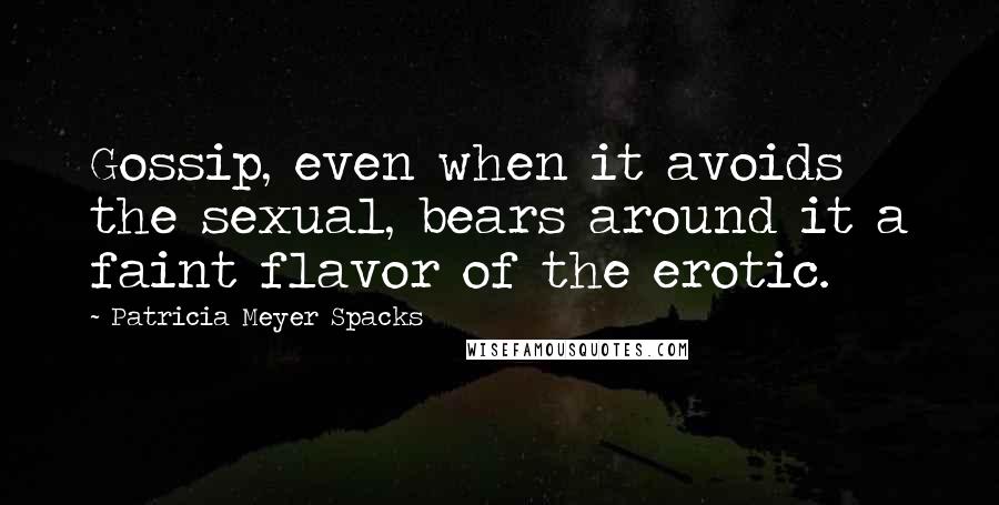 Patricia Meyer Spacks Quotes: Gossip, even when it avoids the sexual, bears around it a faint flavor of the erotic.