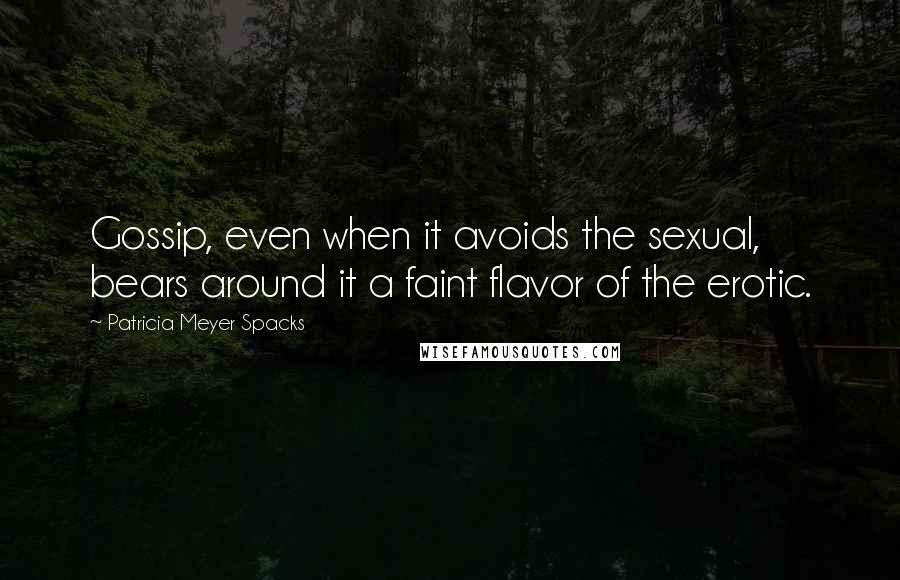 Patricia Meyer Spacks Quotes: Gossip, even when it avoids the sexual, bears around it a faint flavor of the erotic.