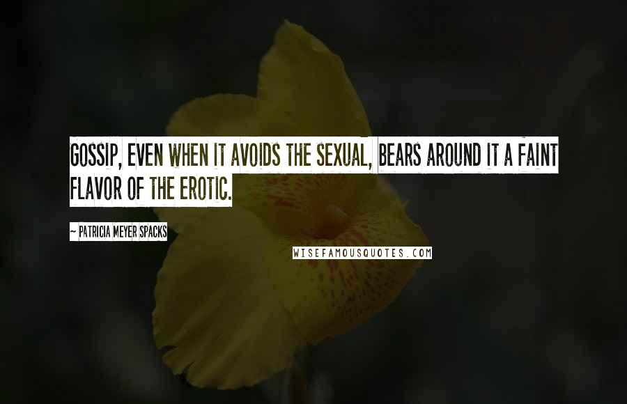 Patricia Meyer Spacks Quotes: Gossip, even when it avoids the sexual, bears around it a faint flavor of the erotic.