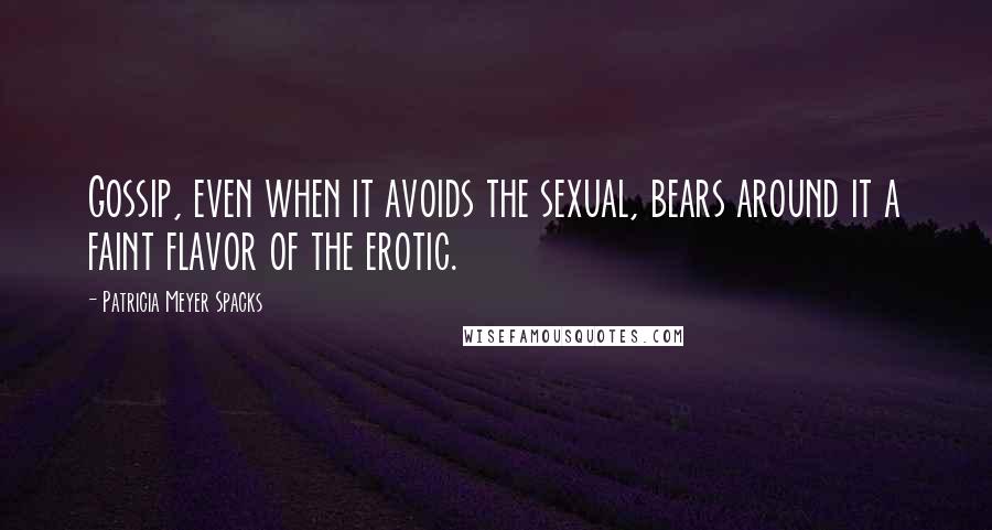 Patricia Meyer Spacks Quotes: Gossip, even when it avoids the sexual, bears around it a faint flavor of the erotic.