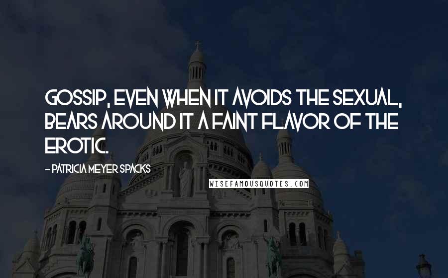 Patricia Meyer Spacks Quotes: Gossip, even when it avoids the sexual, bears around it a faint flavor of the erotic.