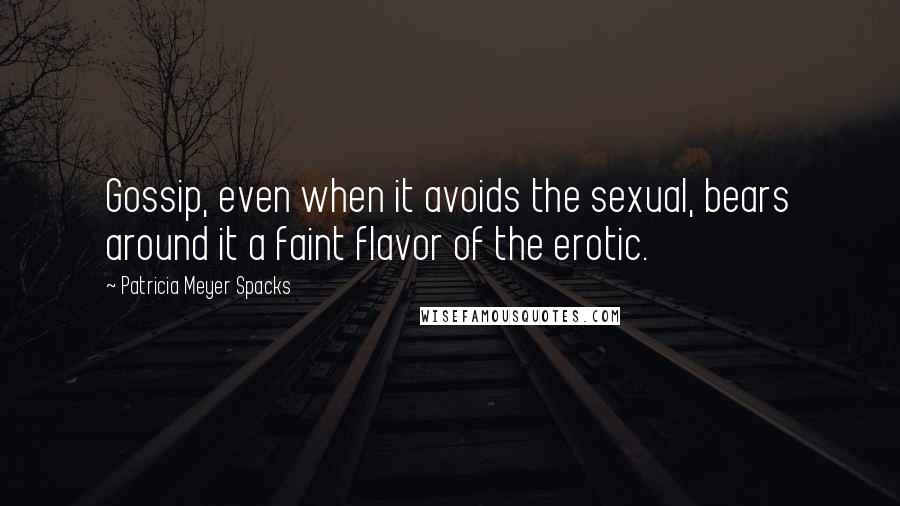 Patricia Meyer Spacks Quotes: Gossip, even when it avoids the sexual, bears around it a faint flavor of the erotic.