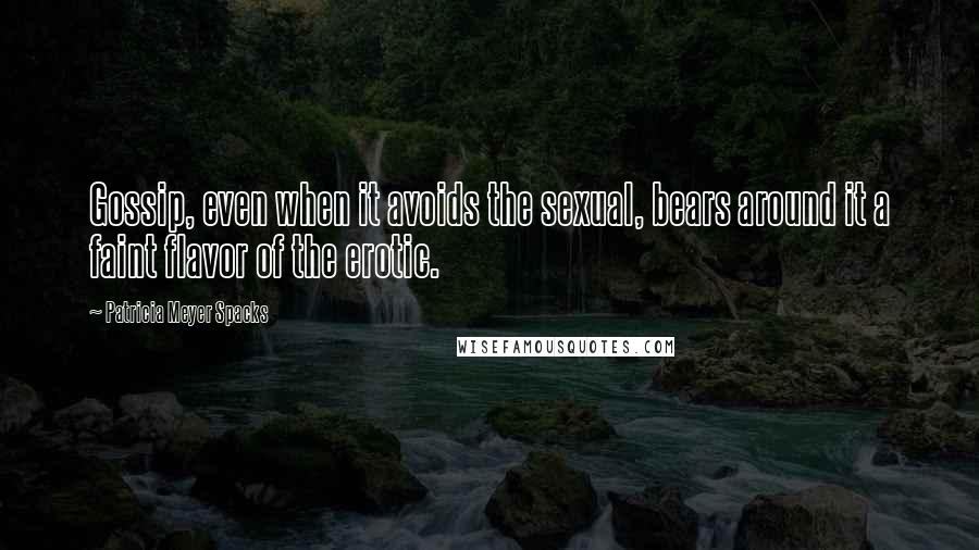 Patricia Meyer Spacks Quotes: Gossip, even when it avoids the sexual, bears around it a faint flavor of the erotic.