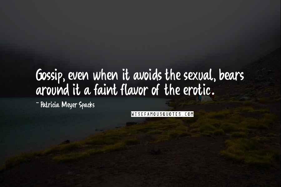Patricia Meyer Spacks Quotes: Gossip, even when it avoids the sexual, bears around it a faint flavor of the erotic.