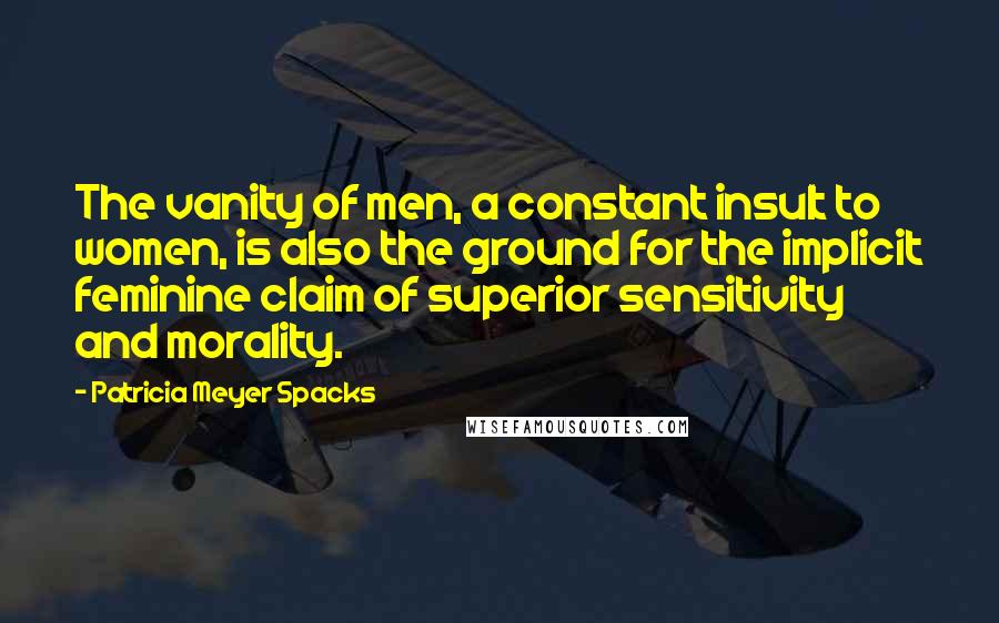 Patricia Meyer Spacks Quotes: The vanity of men, a constant insult to women, is also the ground for the implicit feminine claim of superior sensitivity and morality.