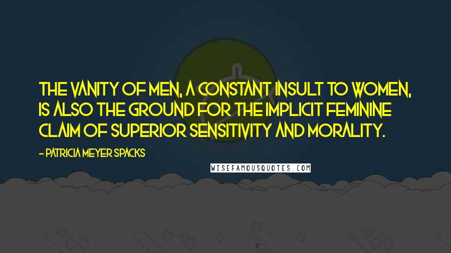 Patricia Meyer Spacks Quotes: The vanity of men, a constant insult to women, is also the ground for the implicit feminine claim of superior sensitivity and morality.