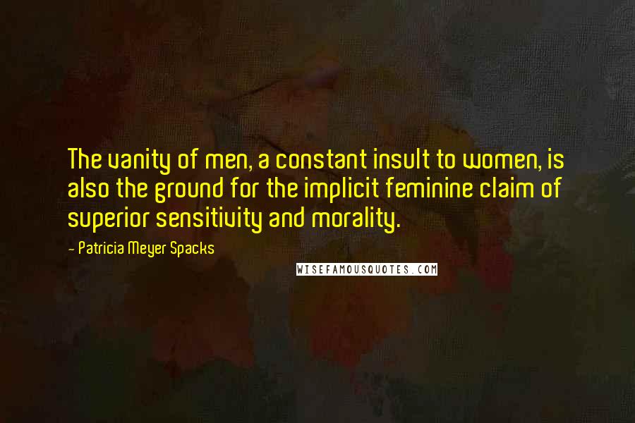 Patricia Meyer Spacks Quotes: The vanity of men, a constant insult to women, is also the ground for the implicit feminine claim of superior sensitivity and morality.