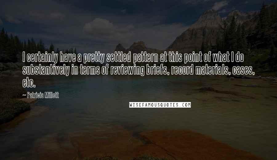 Patricia Millett Quotes: I certainly have a pretty settled pattern at this point of what I do substantively in terms of reviewing briefs, record materials, cases, etc.